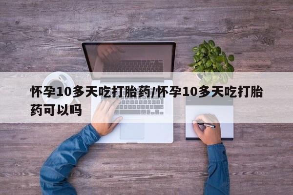 打胎药怎么购买怀孕10多天吃打胎药/怀孕10多天吃打胎药可以吗