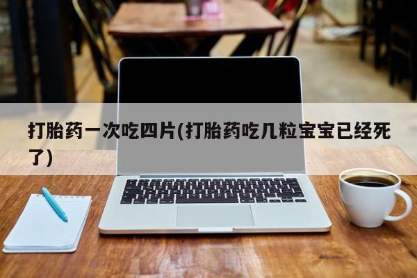 打胎药怎么购买打胎药一次吃四片(打胎药吃几粒宝宝已经死了)