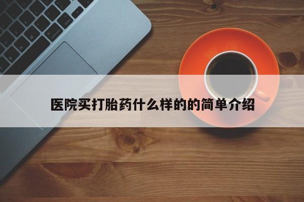 打胎药怎么购买医院买打胎药什么样的的简单介绍
