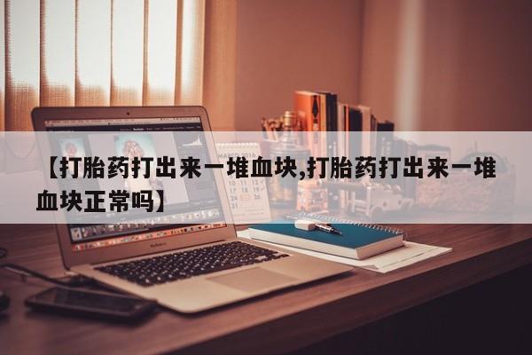 打胎药怎么购买【打胎药打出来一堆血块,打胎药打出来一堆血块正常吗】