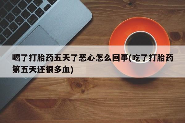 打胎药怎么购买喝了打胎药五天了恶心怎么回事(吃了打胎药第五天还很多血)