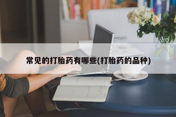 打胎药怎么购买常见的打胎药有哪些(打胎药的品种)