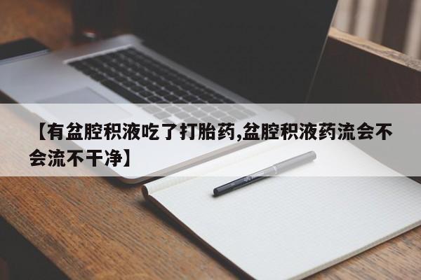 打胎药怎么购买【有盆腔积液吃了打胎药,盆腔积液药流会不会流不干净】