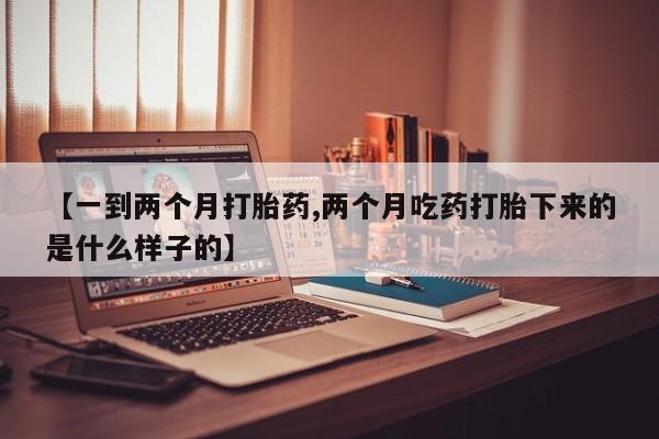 打胎药怎么购买【一到两个月打胎药,两个月吃药打胎下来的是什么样子的】
