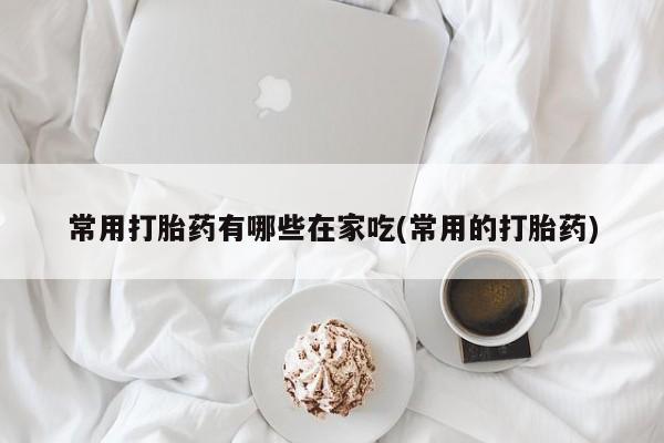 打胎药怎么购买常用打胎药有哪些在家吃(常用的打胎药)