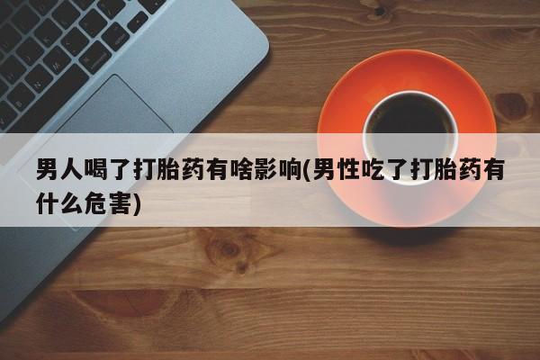 打胎药怎么购买男人喝了打胎药有啥影响(男性吃了打胎药有什么危害)