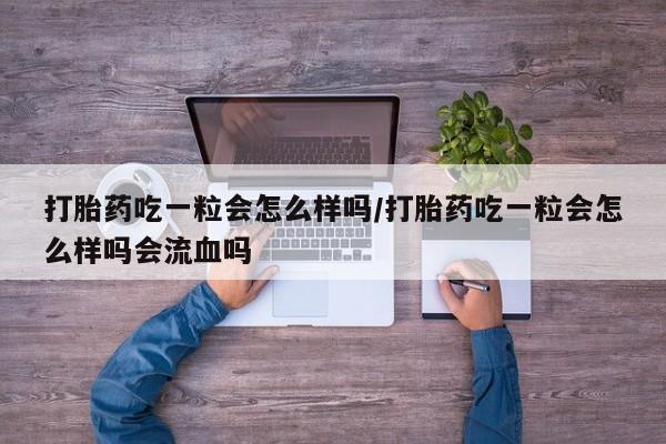 打胎药怎么购买打胎药吃一粒会怎么样吗/打胎药吃一粒会怎么样吗会流血吗