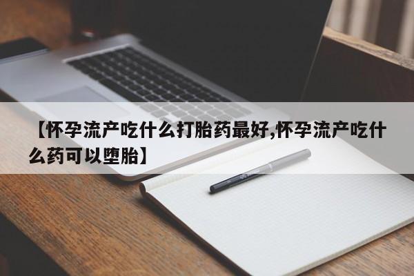 打胎药怎么购买【怀孕流产吃什么打胎药最好,怀孕流产吃什么药可以堕胎】