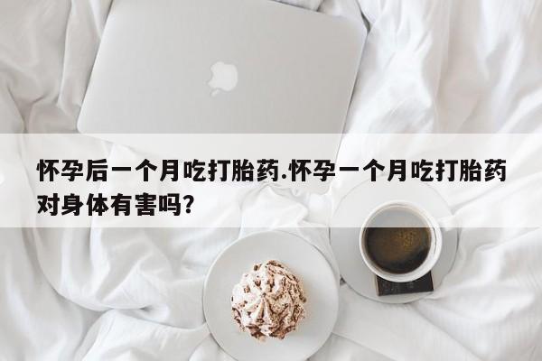 打胎药怎么购买怀孕后一个月吃打胎药.怀孕一个月吃打胎药对身体有害吗？