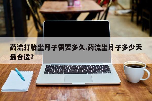 打胎药怎么购买药流打胎坐月子需要多久.药流坐月子多少天最合适？