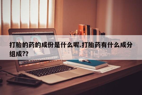 打胎药怎么购买打胎的药的成份是什么呢.打胎药有什么成分组成?？