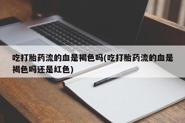 打胎药怎么购买吃打胎药流的血是褐色吗(吃打胎药流的血是褐色吗还是红色)