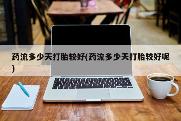 打胎药怎么购买药流多少天打胎较好(药流多少天打胎较好呢)