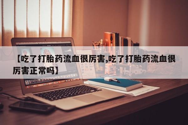 打胎药怎么购买【吃了打胎药流血很厉害,吃了打胎药流血很厉害正常吗】