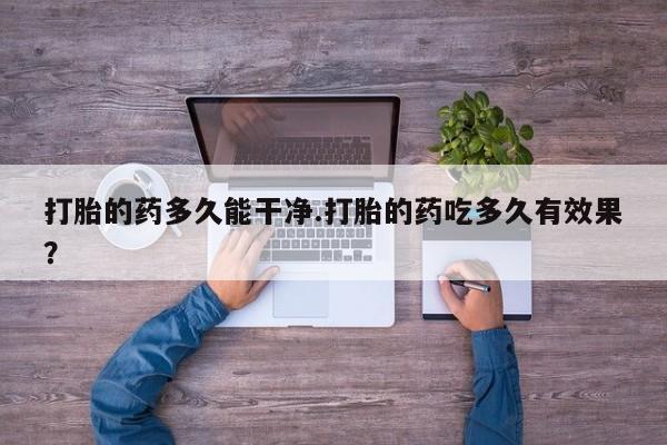打胎药怎么购买打胎的药多久能干净.打胎的药吃多久有效果？