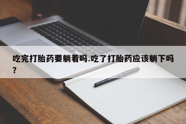 打胎药怎么购买吃完打胎药要躺着吗.吃了打胎药应该躺下吗？