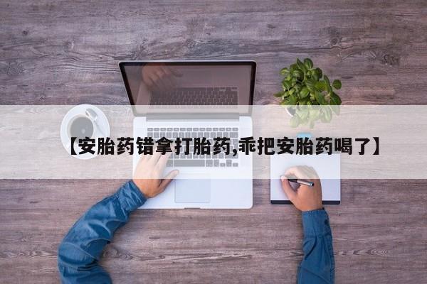 打胎药怎么购买【安胎药错拿打胎药,乖把安胎药喝了】