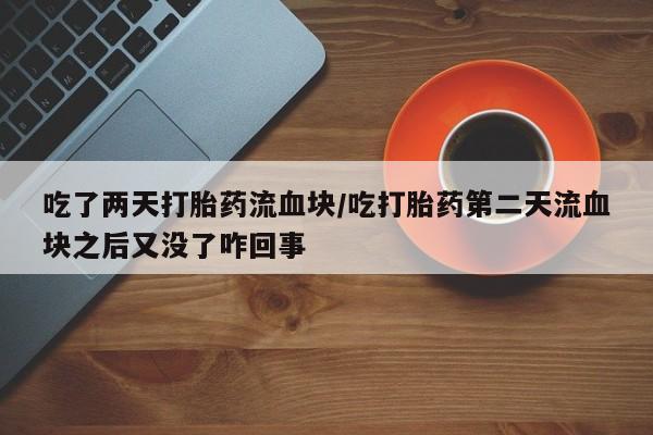 打胎药怎么购买吃了两天打胎药流血块/吃打胎药第二天流血块之后又没了咋回事