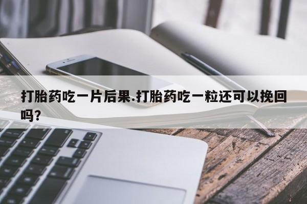 打胎药怎么购买打胎药吃一片后果.打胎药吃一粒还可以挽回吗？