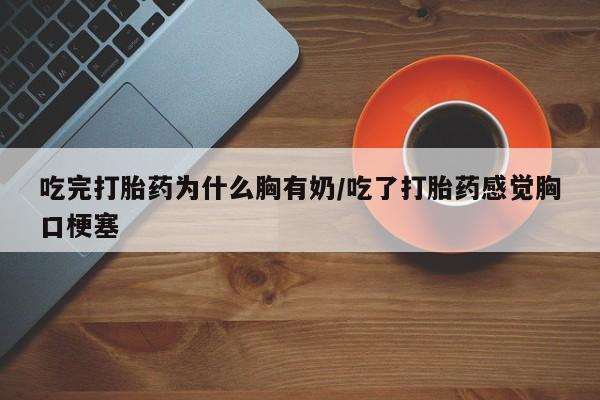 打胎药怎么购买吃完打胎药为什么胸有奶/吃了打胎药感觉胸口梗塞