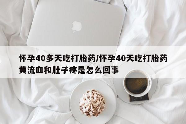 打胎药怎么购买怀孕40多天吃打胎药/怀孕40天吃打胎药黄流血和肚子疼是怎么回事