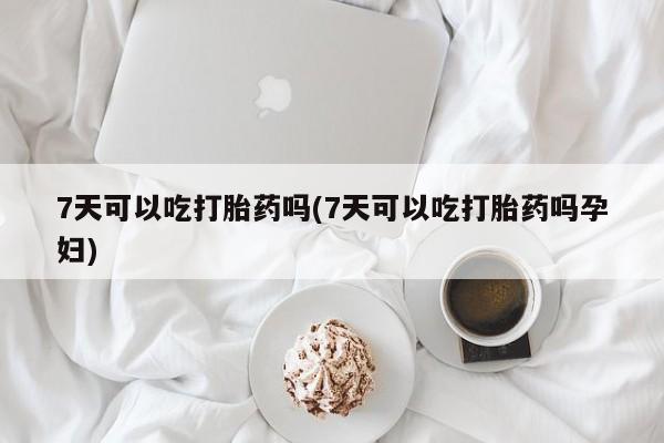 打胎药怎么购买7天可以吃打胎药吗(7天可以吃打胎药吗孕妇)