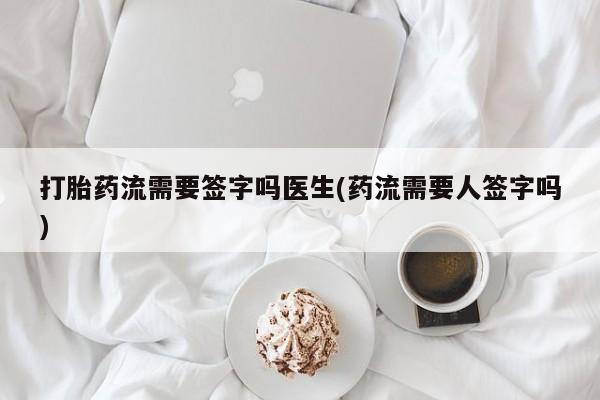 打胎药怎么购买打胎药流需要签字吗医生(药流需要人签字吗)