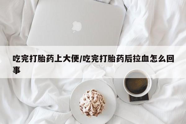 打胎药怎么购买吃完打胎药上大便/吃完打胎药后拉血怎么回事