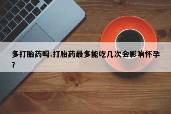 打胎药怎么购买多打胎药吗.打胎药最多能吃几次会影响怀孕？