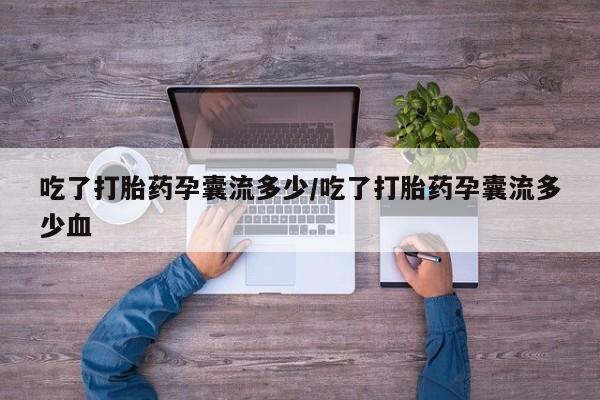 打胎药怎么购买吃了打胎药孕囊流多少/吃了打胎药孕囊流多少血