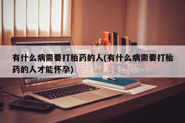 打胎药怎么购买有什么病需要打胎药的人(有什么病需要打胎药的人才能怀孕)