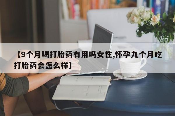 打胎药怎么购买【9个月喝打胎药有用吗女性,怀孕九个月吃打胎药会怎么样】