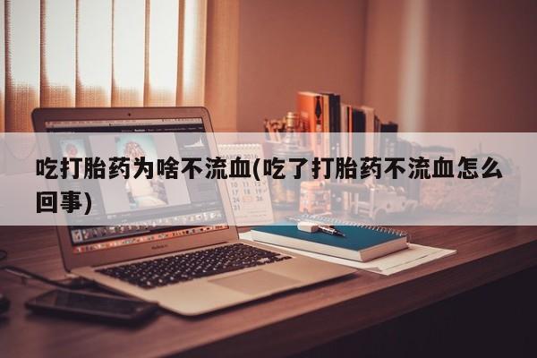 打胎药怎么购买吃打胎药为啥不流血(吃了打胎药不流血怎么回事)