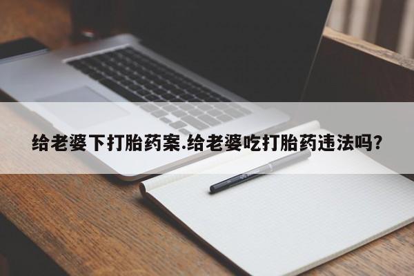 打胎药怎么购买给老婆下打胎药案.给老婆吃打胎药违法吗？
