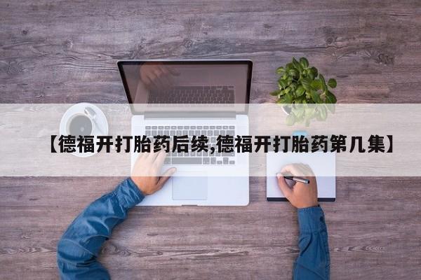 打胎药怎么购买【德福开打胎药后续,德福开打胎药第几集】