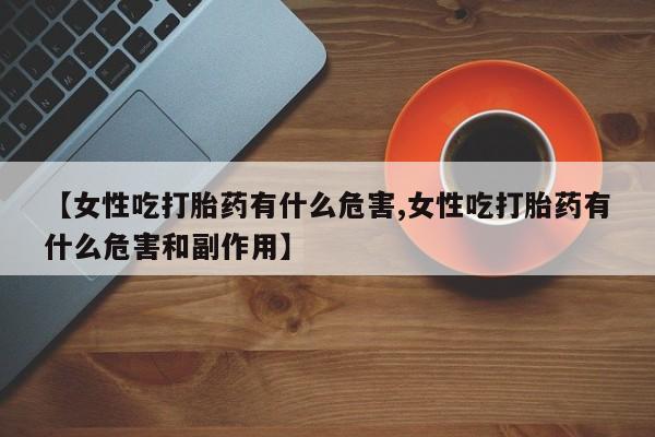 打胎药怎么购买【女性吃打胎药有什么危害,女性吃打胎药有什么危害和副作用】