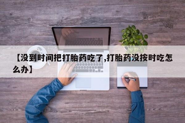打胎药怎么购买【没到时间把打胎药吃了,打胎药没按时吃怎么办】