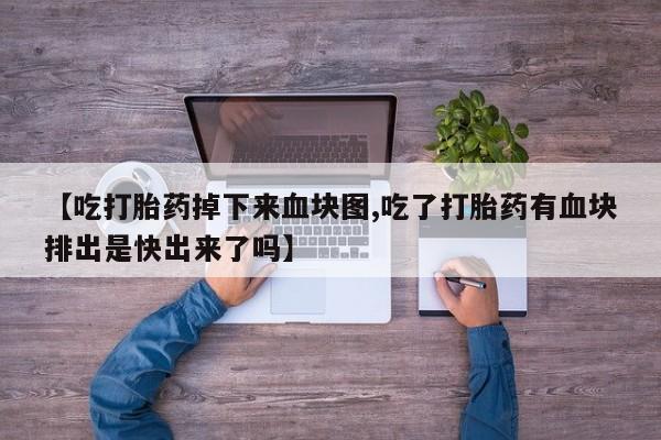打胎药怎么购买【吃打胎药掉下来血块图,吃了打胎药有血块排出是快出来了吗】