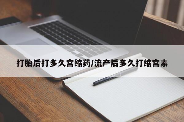 打胎药怎么购买打胎后打多久宫缩药/流产后多久打缩宫素