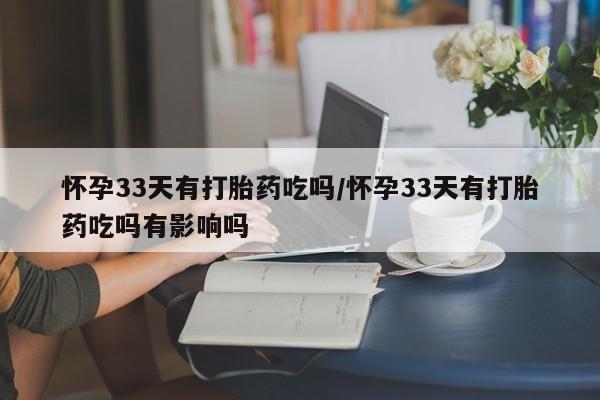 打胎药怎么购买怀孕33天有打胎药吃吗/怀孕33天有打胎药吃吗有影响吗