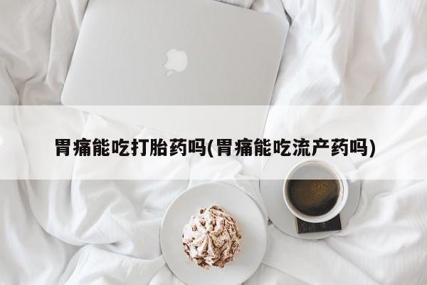 打胎药怎么购买胃痛能吃打胎药吗(胃痛能吃流产药吗)