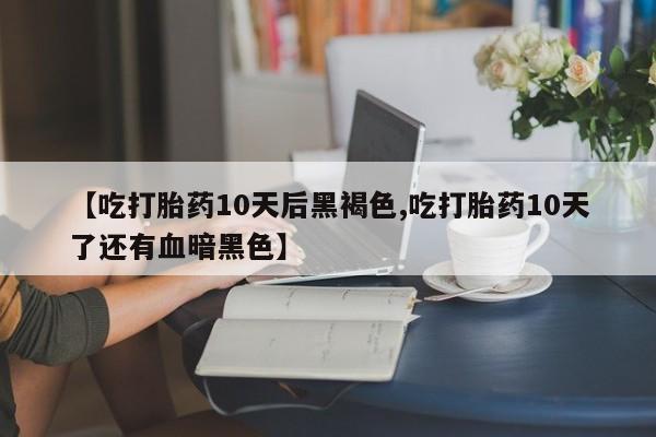 打胎药怎么购买【吃打胎药10天后黑褐色,吃打胎药10天了还有血暗黑色】