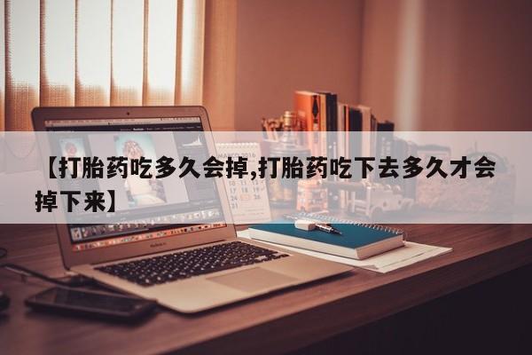 打胎药怎么购买【打胎药吃多久会掉,打胎药吃下去多久才会掉下来】