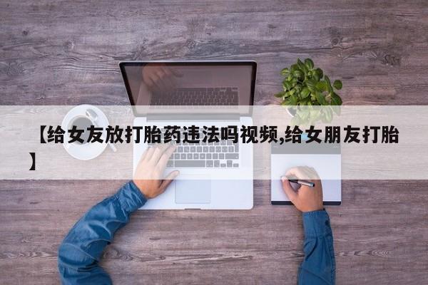 打胎药怎么购买【给女友放打胎药违法吗视频,给女朋友打胎】
