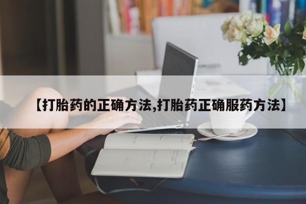 打胎药怎么购买【打胎药的正确方法,打胎药正确服药方法】