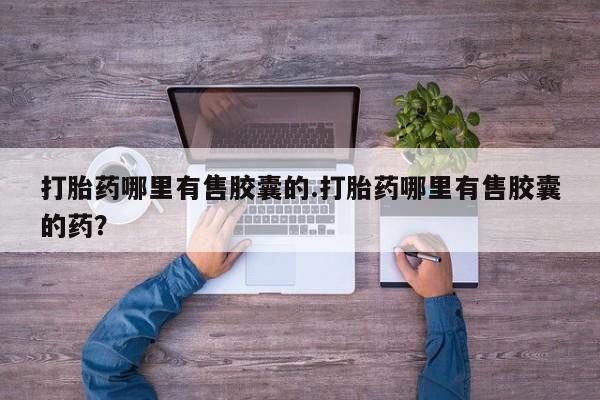 打胎药怎么购买打胎药哪里有售胶囊的.打胎药哪里有售胶囊的药？
