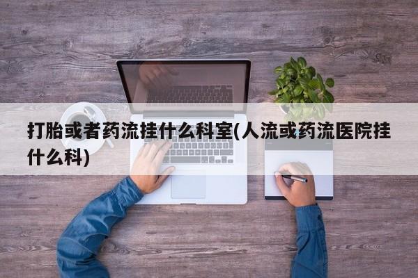 打胎药怎么购买打胎或者药流挂什么科室(人流或药流医院挂什么科)