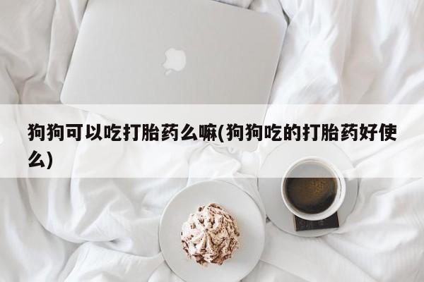 打胎药怎么购买狗狗可以吃打胎药么嘛(狗狗吃的打胎药好使么)