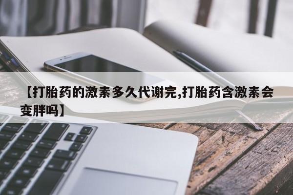 打胎药怎么购买【打胎药的激素多久代谢完,打胎药含激素会变胖吗】