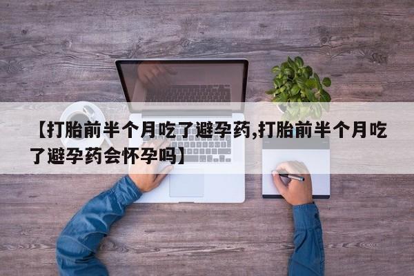 打胎药怎么购买【打胎前半个月吃了避孕药,打胎前半个月吃了避孕药会怀孕吗】